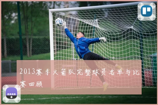 2013赛季火箭队完整球员名单与比赛回顾