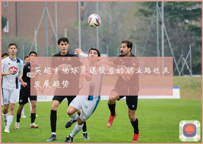 英超中场球员退役后的职业路径及发展趋势