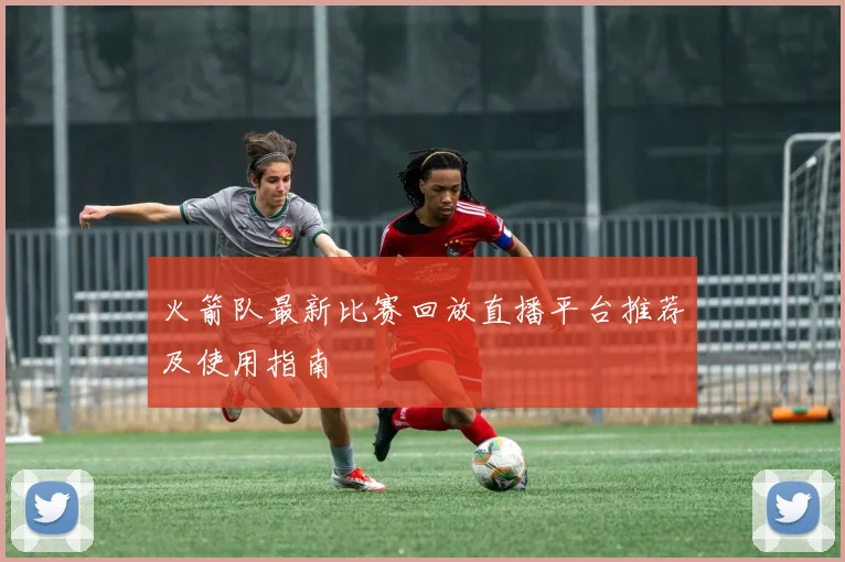 火箭队最新比赛回放直播平台推荐及使用指南