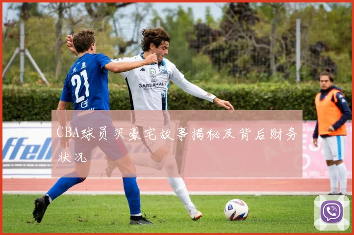 CBA球员买豪宅故事揭秘及背后财务状况