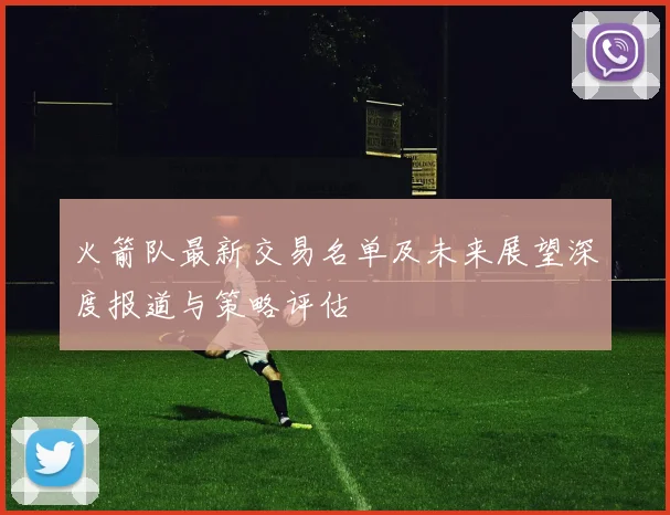 火箭队最新交易名单及未来展望深度报道与策略评估