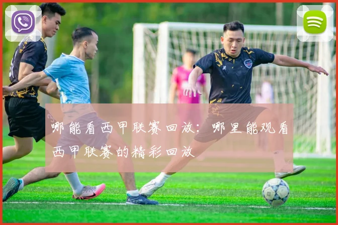 哪能看西甲联赛回放:哪里能观看西甲联赛的精彩回放