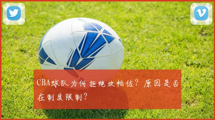 CBA球队为何拒绝坎帕佐?原因是否在制度限制?