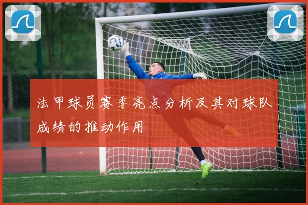 法甲球员赛季亮点分析及其对球队成绩的推动作用