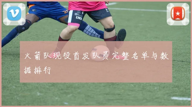 火箭队现役首发队员完整名单与数据排行