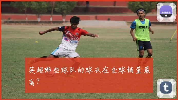 英超哪些球队的球衣在全球销量最高？