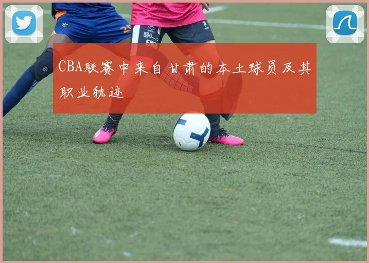 CBA联赛中来自甘肃的本土球员及其职业轨迹