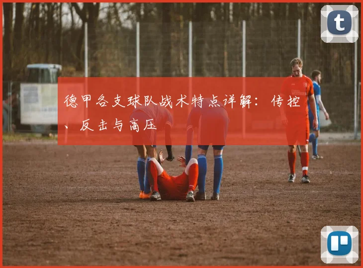 德甲各支球队战术特点详解:传控、反击与高压